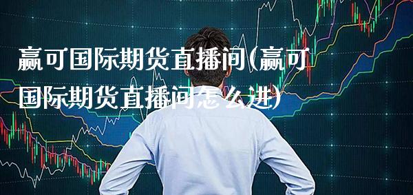 赢可国际期货直播间(赢可国际期货直播间怎么进)_https://www.xmqjcw.com_期货百科_第1张