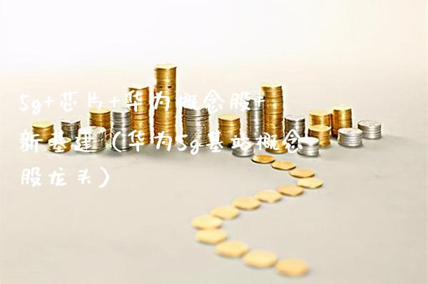 5g+芯片+华为概念股+新基建（华为5g基站概念股龙头）_https://www.xmqjcw.com_股票投资_第1张