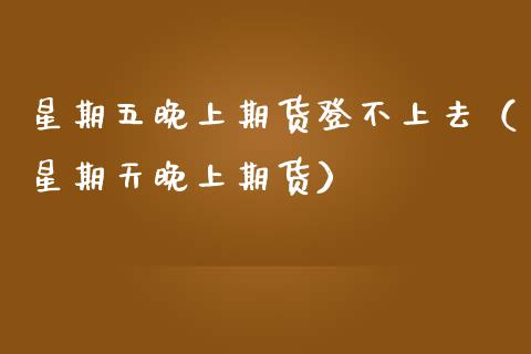 星期五晚上期货登不上去（星期天晚上期货）_https://www.xmqjcw.com_期货投资_第1张