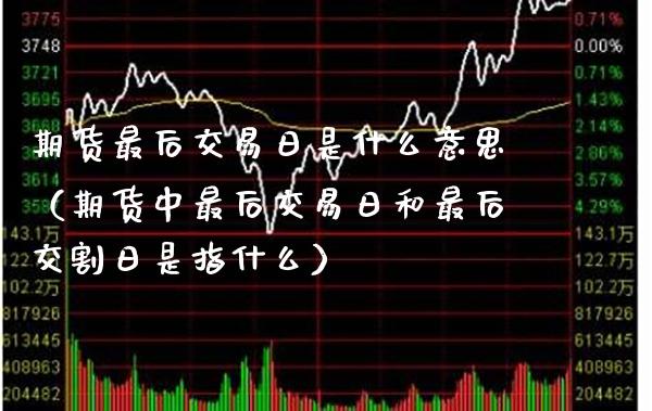 期货最后交易日是什么意思（期货中最后交易日和最后交割日是指什么）_https://www.xmqjcw.com_期货直播室_第1张