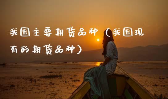 我国主要期货品种（我国现有的期货品种）_https://www.xmqjcw.com_期货直播室_第1张