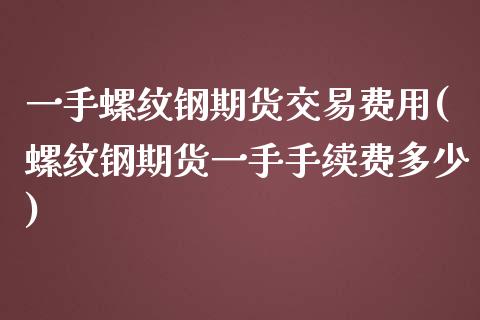 一手螺纹钢期货交易费用(螺纹钢期货一手手续费多少)_https://www.xmqjcw.com_期货百科_第1张