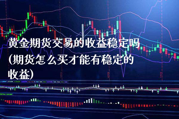 黄金期货交易的收益稳定吗(期货怎么买才能有稳定的收益)_https://www.xmqjcw.com_期货开户_第1张