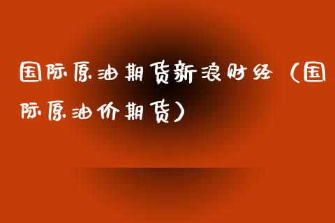 国际原油期货新浪财经（国际原油价期货）_https://www.xmqjcw.com_期货投资_第1张
