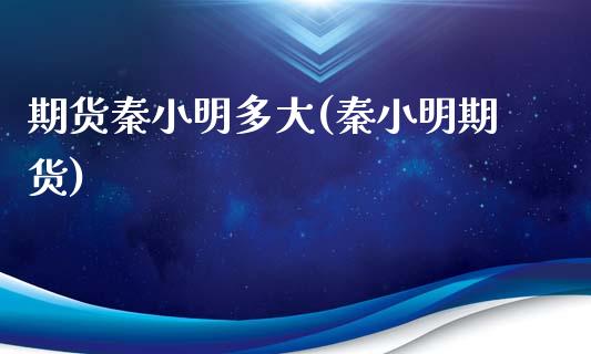 期货秦小明多大(秦小明期货)_https://www.xmqjcw.com_期货投资_第1张