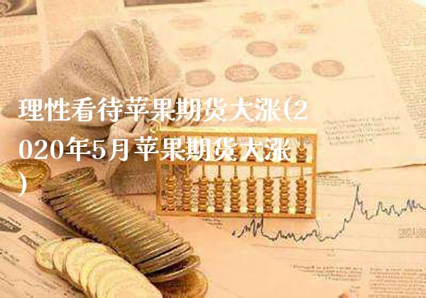 理性看待苹果期货大涨(2020年5月苹果期货大涨)_https://www.xmqjcw.com_期货行情_第1张