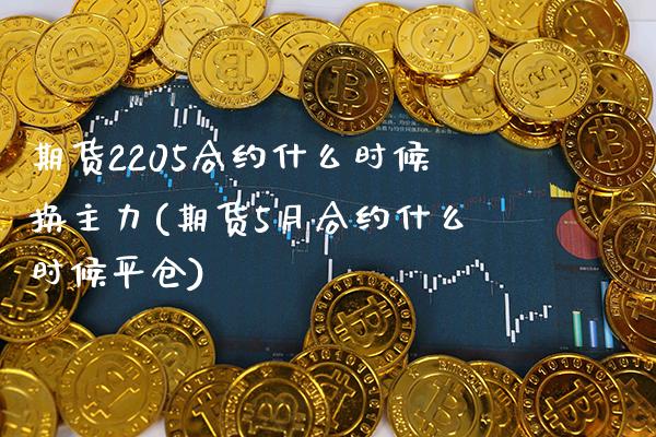 期货2205合约什么时候换主力(期货5月合约什么时候平仓)_https://www.xmqjcw.com_期货直播室_第1张