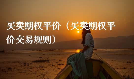 买卖期权平价（买卖期权平价交易规则）_https://www.xmqjcw.com_期货行情_第1张