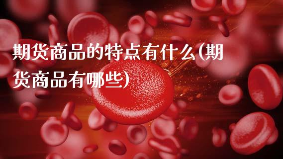 期货商品的特点有什么(期货商品有哪些)_https://www.xmqjcw.com_期货百科_第1张