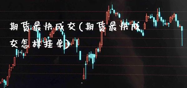 期货最快成交(期货最快成交怎样挂单)_https://www.xmqjcw.com_期货投资_第1张
