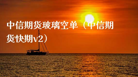 中信期货玻璃空单（中信期货快期v2）_https://www.xmqjcw.com_期货直播室_第1张