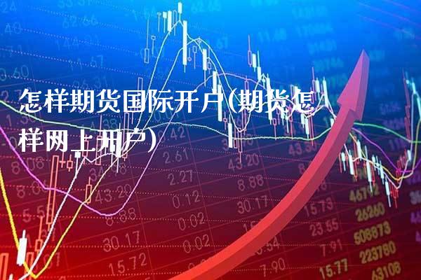 怎样期货国际开户(期货怎样网上开户)_https://www.xmqjcw.com_期货百科_第1张