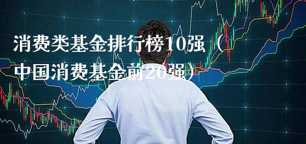 消费类基金排行榜10强（中国消费基金前20强）_https://www.xmqjcw.com_基金理财_第1张