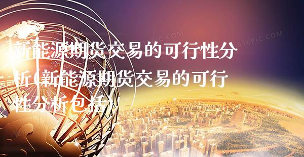 新能源期货交易的可行性分析(新能源期货交易的可行性分析包括)_https://www.xmqjcw.com_股票投资_第1张