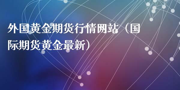 外国黄金期货行情网站（国际期货黄金最新）_https://www.xmqjcw.com_期货行情_第1张
