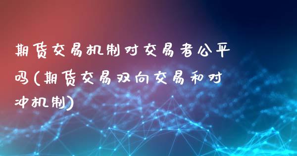 期货交易机制对交易者公平吗(期货交易双向交易和对冲机制)_https://www.xmqjcw.com_期货百科_第1张