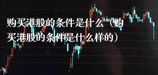 购买港股的条件是什么（购买港股的条件是什么样的）_https://www.xmqjcw.com_期货行情_第1张