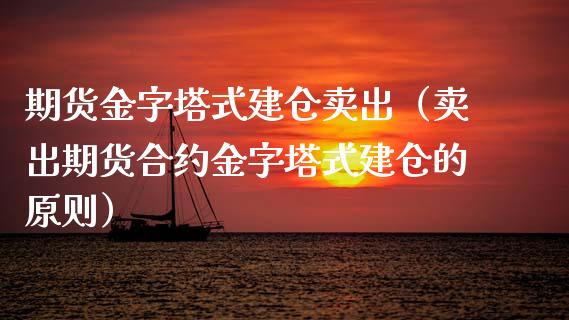 期货金字塔式建仓卖出（卖出期货合约金字塔式建仓的原则）_https://www.xmqjcw.com_期货投资_第1张