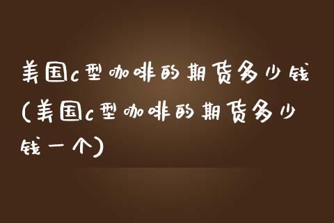 美国c型咖啡的期货多少钱(美国c型咖啡的期货多少钱一个)_https://www.xmqjcw.com_期货直播室_第1张