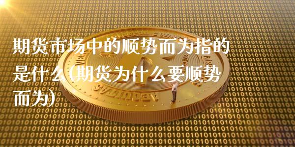 期货市场中的顺势而为指的是什么(期货为什么要顺势而为)_https://www.xmqjcw.com_期货开户_第1张