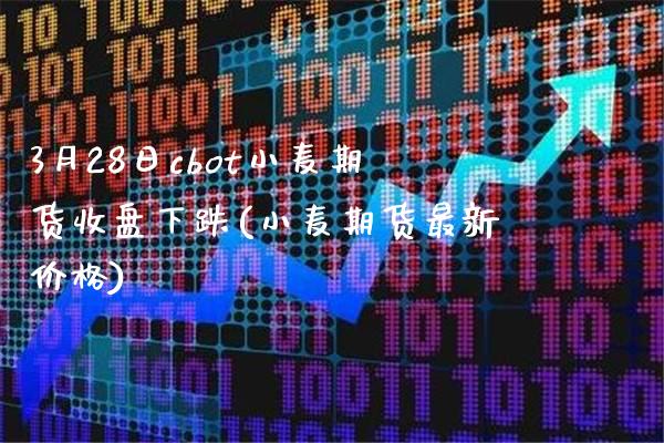3月28日cbot小麦期货收盘下跌(小麦期货最新价格)_https://www.xmqjcw.com_期货投资_第1张