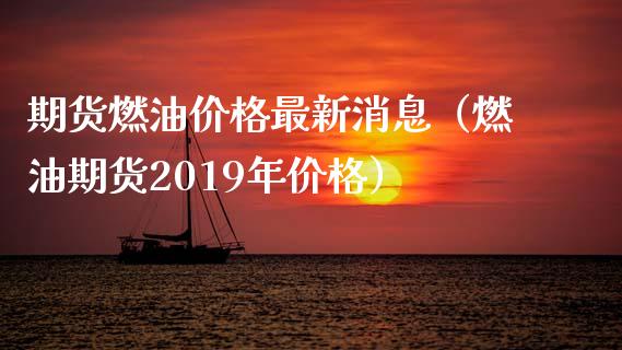 期货燃油价格最新消息（燃油期货2019年价格）_https://www.xmqjcw.com_期货行情_第1张