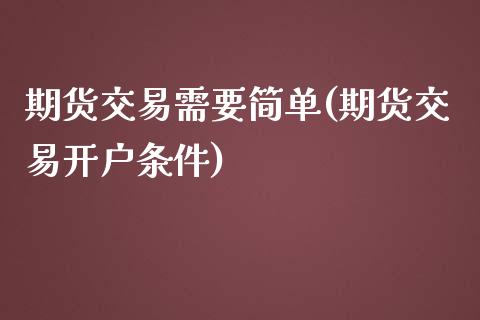 期货交易需要简单(期货交易开户条件)_https://www.xmqjcw.com_期货百科_第1张