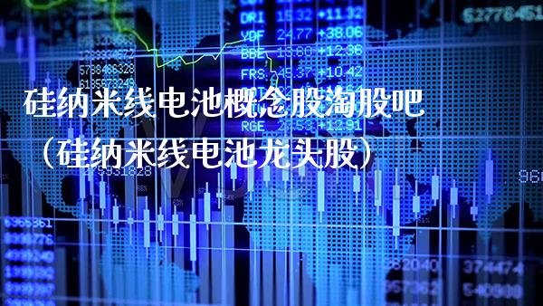 硅纳米线电池概念股淘股吧（硅纳米线电池龙头股）_https://www.xmqjcw.com_股票投资_第1张