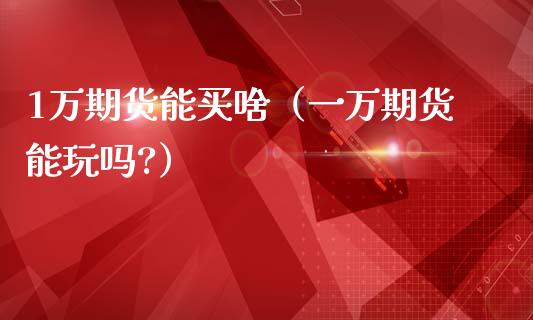 1万期货能买啥（一万期货能玩吗?）_https://www.xmqjcw.com_期货直播室_第1张