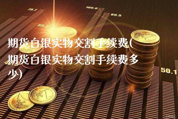 期货白银实物交割手续费(期货白银实物交割手续费多少)_https://www.xmqjcw.com_期货行情_第1张
