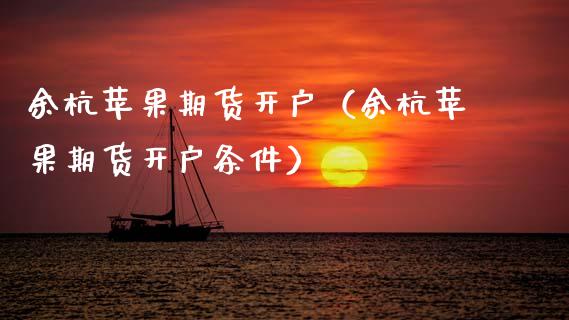 余杭苹果期货开户（余杭苹果期货开户条件）_https://www.xmqjcw.com_期货行情_第1张
