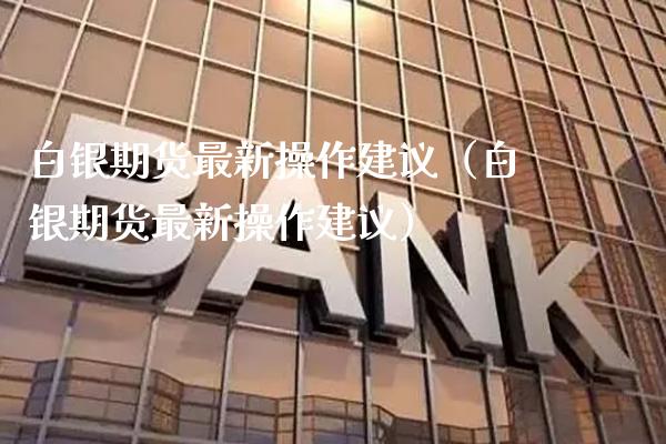 白银期货最新操作建议（白银期货最新操作建议）_https://www.xmqjcw.com_期货投资_第1张