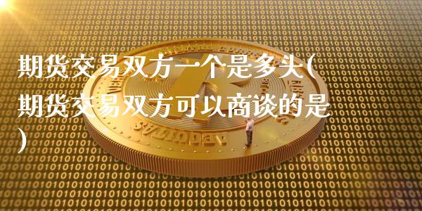 期货交易双方一个是多头(期货交易双方可以商谈的是)_https://www.xmqjcw.com_股票投资_第1张