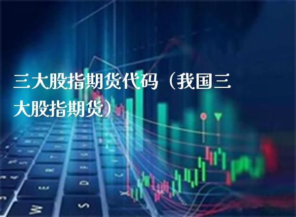 三大股指期货代码（我国三大股指期货）_https://www.xmqjcw.com_期货行情_第1张