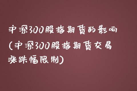 沪深300股指期货的影响(沪深300股指期货交易涨跌幅限制)_https://www.xmqjcw.com_期货百科_第1张