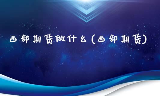 西部期货做什么(西部期货)_https://www.xmqjcw.com_期货投资_第1张