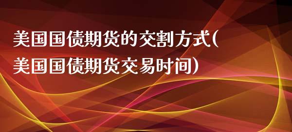 美国国债期货的交割方式(美国国债期货交易时间)_https://www.xmqjcw.com_期货开户_第1张