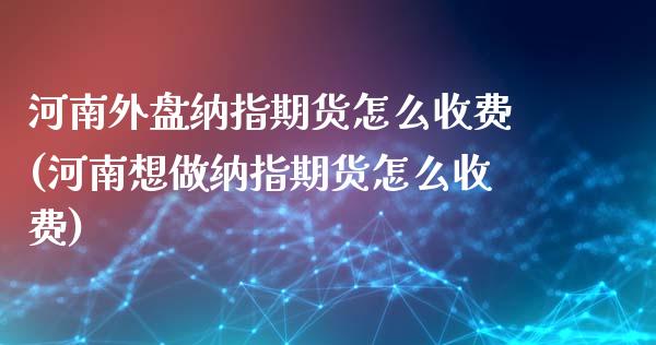 河南外盘纳指期货怎么收费(河南想做纳指期货怎么收费)_https://www.xmqjcw.com_股票投资_第1张