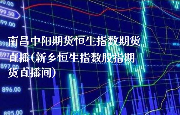 南昌中阳期货恒生指数期货直播(新乡恒生指数股指期货直播间)_https://www.xmqjcw.com_期货百科_第1张