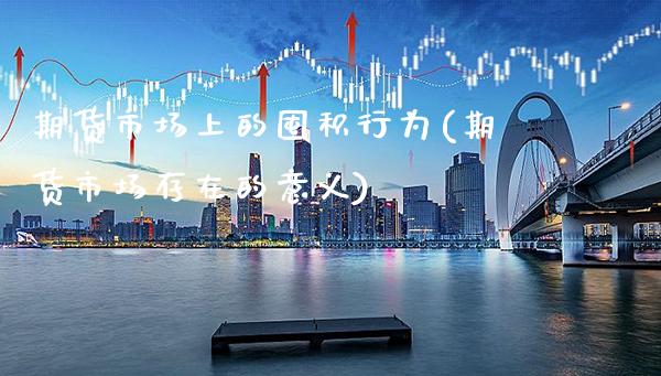 期货市场上的囤积行为(期货市场存在的意义)_https://www.xmqjcw.com_期货百科_第1张