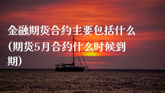 金融期货合约主要包括什么(期货5月合约什么时候到期)_https://www.xmqjcw.com_期货直播室_第1张