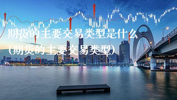 期货的主要交易类型是什么(期货的主要交易类型)_https://www.xmqjcw.com_期货百科_第1张