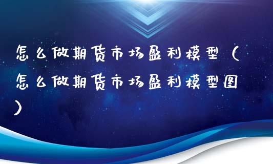 怎么做期货市场盈利模型（怎么做期货市场盈利模型图）_https://www.xmqjcw.com_期货直播室_第1张