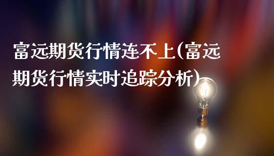 富远期货行情连不上(富远期货行情实时追踪分析)_https://www.xmqjcw.com_期货百科_第1张