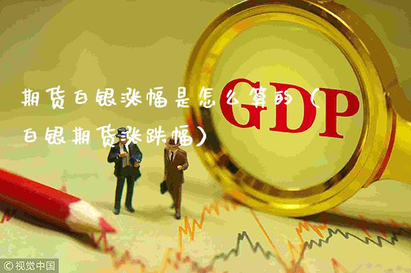 期货白银涨幅是怎么算的（白银期货涨跌幅）_https://www.xmqjcw.com_期货投资_第1张