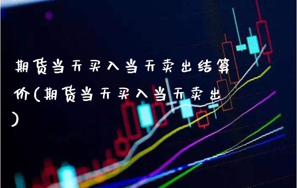 期货当天买入当天卖出结算价(期货当天买入当天卖出)_https://www.xmqjcw.com_期货百科_第1张