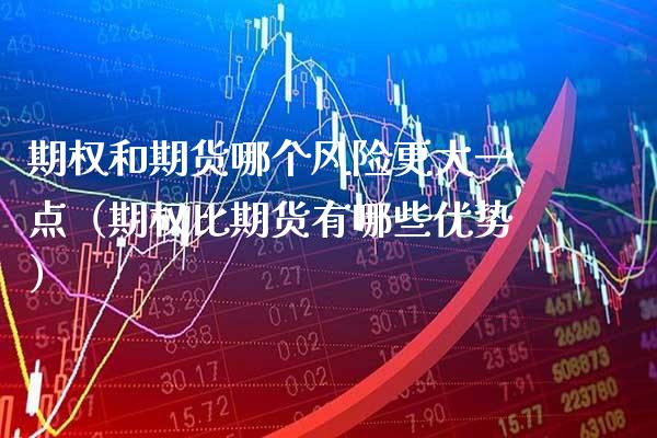 期权和期货哪个风险更大一点（期权比期货有哪些优势）_https://www.xmqjcw.com_期货直播室_第1张