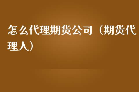 怎么代理期货公司（期货代理人）_https://www.xmqjcw.com_期货直播室_第1张