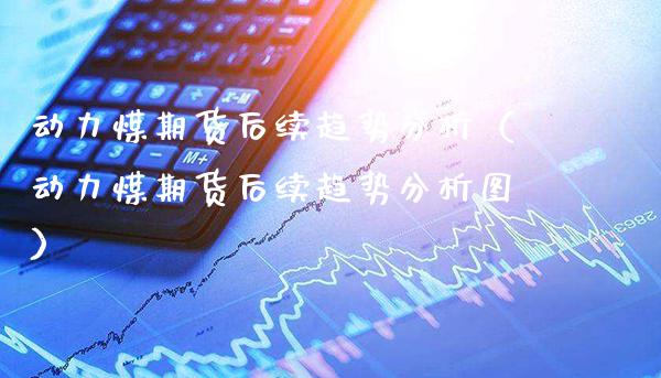 动力煤期货后续趋势分析（动力煤期货后续趋势分析图）_https://www.xmqjcw.com_期货直播室_第1张