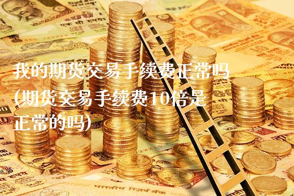 我的期货交易手续费正常吗(期货交易手续费10倍是正常的吗)_https://www.xmqjcw.com_期货开户_第1张